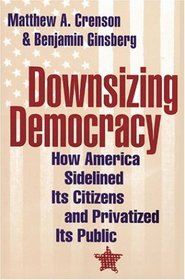 Downsizing Democracy : How America Sidelined Its Citizens and Privatized Its Public