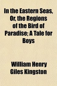 In the Eastern Seas, Or, the Regions of the Bird of Paradise; A Tale for Boys