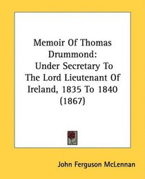 Memoir Of Thomas Drummond: Under Secretary To The Lord Lieutenant Of Ireland, 1835 To 1840 (1867)