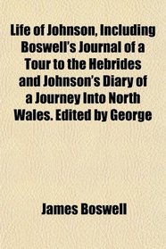 Life of Johnson, Including Boswell's Journal of a Tour to the Hebrides and Johnson's Diary of a Journey Into North Wales. Edited by George