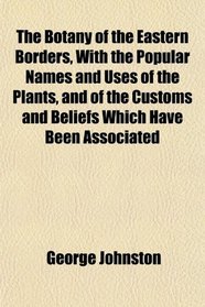 The Botany of the Eastern Borders, With the Popular Names and Uses of the Plants, and of the Customs and Beliefs Which Have Been Associated