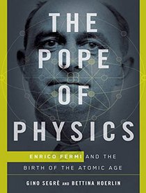 The Pope of Physics: Enrico Fermi and the Birth of the Atomic Age