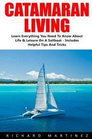 Catamaran Living: Learn Everything You Need To Know About Life & Leisure On A Sailboat - Includes Helpful Tips And Tricks!