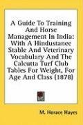 A Guide To Training And Horse Management In India: With A Hindustanee Stable And Veterinary Vocabulary And The Calcutta Turf Club Tables For Weight, For Age And Class (1878)