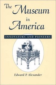 The Museum in America: Innovators and Pioneers (American Association for State and Local History Book Series)