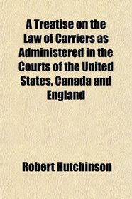 A Treatise on the Law of Carriers as Administered in the Courts of the United States, Canada and England