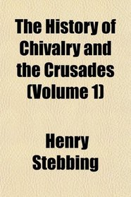 The History of Chivalry and the Crusades (Volume 1)