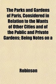 The Parks and Gardens of Paris, Considered in Relation to the Wants of Other Cities and of the Public and Private Gardens; Being Notes on a