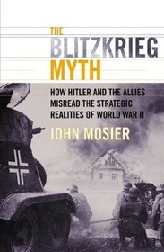 The Blitzkrieg Myth : How Hitler and the Allies Misread the Strategic Realities of World War II