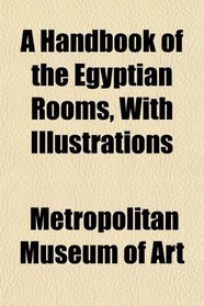 A Handbook of the Egyptian Rooms, With Illustrations