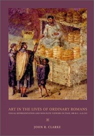 Art in the Lives of Ordinary Romans: Visual Representation and Non-Elite Viewers in Italy, 100 B.C.-A.D. 315 (Joan Palevsky Imprint in Classical Literature)