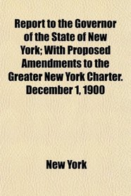 Report to the Governor of the State of New York; With Proposed Amendments to the Greater New York Charter. December 1, 1900
