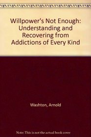 Willpower's Not Enough: Understanding and Recovering from Addictions of Every Kind