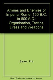 Armies and Enemies of Imperial Rome, 150 B.C. to 600 A.D.: Organisation, Tactics, Dress and Weapons