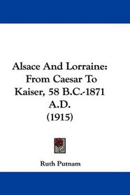 Alsace And Lorraine: From Caesar To Kaiser, 58 B.C.-1871 A.D. (1915)