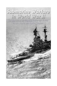 Submarine Warfare in World War II: The History of the Fighting Under the Waves in the Atlantic and Pacific Theaters