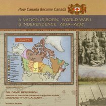 A Nation Is Born: World War I And Independence, 1910-1929 (How Canada Became Canada)