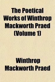 The Poetical Works of Winthrop Mackworth Praed (Volume 1)