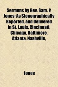 Sermons by Rev. Sam. P. Jones; As Stenographically Reported, and Delivered in St. Louis, Cincinnati, Chicago, Baltimore, Atlanta, Nashville,