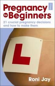 Pregnancy for Beginners: 21 Crucial Pregnancy Decisions and How to Make Them