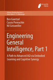 Engineering General Intelligence, Part 1: A Path to Advanced AGI via Embodied Learning and Cognitive Synergy (Atlantis Thinking Machines)