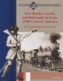 New Roads, Canals, and Railroads in Early-19th-century America: The Transportation Revolution (Life in the New American Nation)