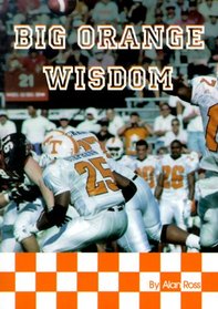 Big Orange Wisdom: The Story of Tennessee Football Through the Voices of the Players, Coaches, Fans and Media