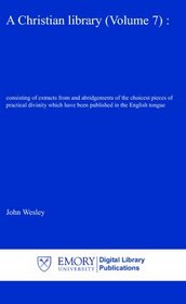 A Christian library (Volume 7) :: consisting of extracts from and abridgements of the choicest pieces of practical divinity which have been published in the English tongue