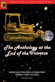 The Anthology at the End of the Universe : Leading Science Fiction Authors on Douglas Adams' The Hitchhiker's Guide to the Galaxy (Smart Pop series)