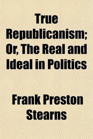 True Republicanism; Or, The Real and Ideal in Politics