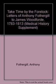 Take Time by the Forelock: Letters of Anthony Fothergill to James Woodforde, 1783-1813 (Medical History Supplement)