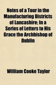 Notes of a Tour in the Manufacturing Districts of Lancashire; In a Series of Letters to His Grace the Archbishop of Dublin