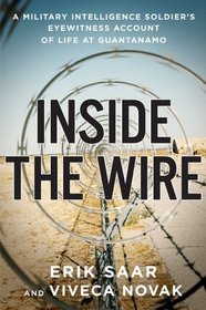 Inside the Wire : A Military Intelligence Soldier's Eyewitness Account of Life at Guantanamo