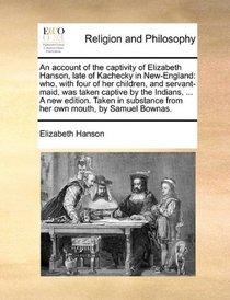 An account of the captivity of Elizabeth Hanson, late of Kachecky in New-England: who, with four of her children, and servant-maid, was taken captive ... from her own mouth, by Samuel Bownas.