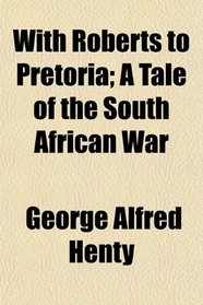 With Roberts to Pretoria; A Tale of the South African War