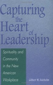 Capturing the Heart of Leadership : Spirituality and Community in the New American Workplace