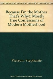 Because I'm the Mother, That's Why: Mostly True Confessions of Modern Motherhood