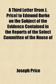 A Third Letter [from J. Price] to Edmund Burke on the Subject of the Evidence Contained in the Reports of the Select Committee of the House of