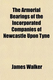 The Armorial Bearings of the Incorporated Companies of Newcastle Upon Tyne
