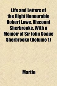 Life and Letters of the Right Honourable Robert Lowe, Viscount Sherbrooke, With a Memoir of Sir John Coape Sherbrooke (Volume 1)