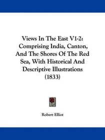 Views In The East V1-2: Comprising India, Canton, And The Shores Of The Red Sea, With Historical And Descriptive Illustrations (1833)
