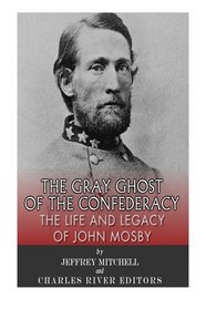 The Gray Ghost of the Confederacy: The Life and Legacy of John Mosby
