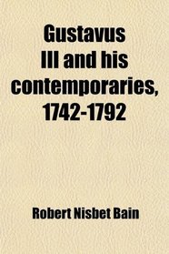 Gustavus Iii and His Contemporaries, 1742-1792 (Volume 1); An Overlooked Chapter of Eighteenth Century History