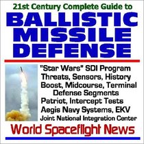 21st Century Complete Guide to Ballistic Missile Defense (BMD): Star Wars SDI Program, including Threats, Sensors, History, Boost, Midcourse, and Terminal Defense Segments, Patriot, Intercept Tests, Aegis Navy Systems, EKV, and the Joint National Inte