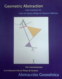 Geometric Abstraction: Latin American Art from the Patricia Phelps de Cisneros Collection = Abstraccion Geometrica: Arte Latinoamericano en la Coleccion Patricia Phelps de Cisneros