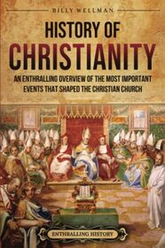 History of Christianity: An Enthralling Overview of the Most Important Events that Shaped the Christian Church (Religion in Past Times)