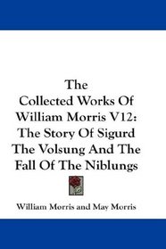 The Collected Works Of William Morris V12: The Story Of Sigurd The Volsung And The Fall Of The Niblungs