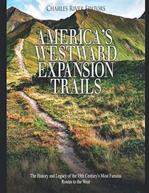 America?s Westward Expansion Trails: The History and Legacy of the 19th Century?s Most Famous Routes to the West