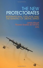 The New Protectorates: International Tutelage and the Making of Liberal States. Edited by James Mayall and Ricardo Soares de Oliveira