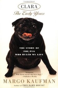 Clara the Early Years: The Story of the Pug Who Ruled My Life
